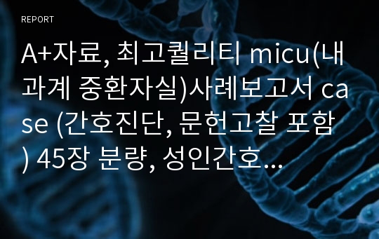 A+자료, 최고퀄리티 micu(내과계 중환자실)사례보고서 case (간호진단, 문헌고찰 포함) 45장 분량, 성인간호학 실습