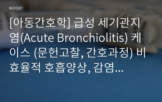 [아동간호학] 급성 세기관지염(Acute Bronchiolitis) 케이스 (문헌고찰, 간호과정) 비효율적 호흡양상, 감염위험성
