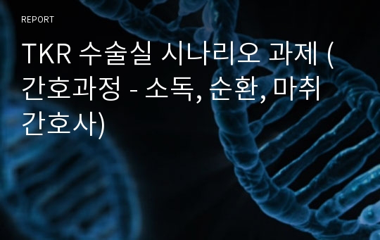 TKR 수술실 시나리오 과제 (간호과정 - 소독, 순환, 마취간호사)