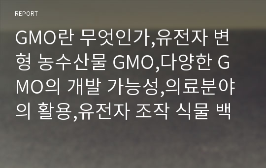 GMO란 무엇인가,유전자 변형 농수산물 GMO,다양한 GMO의 개발 가능성,의료분야의 활용,유전자 조작 식물 백신 연구,유전자 변형 먹거리(GMO)의 진실