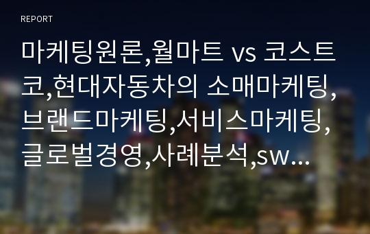 마케팅원론,월마트 vs 코스트코,현대자동차의 소매마케팅,브랜드마케팅,서비스마케팅,글로벌경영,사례분석,swot,stp,4p