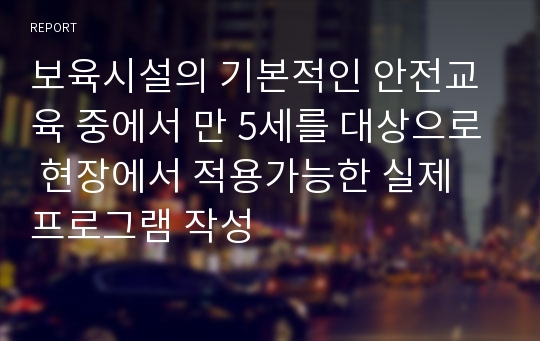 보육시설의 기본적인 안전교육 중에서 만 5세를 대상으로 현장에서 적용가능한 실제 프로그램 작성