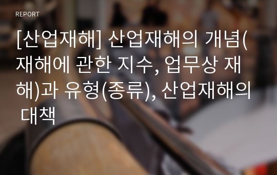 [산업재해] 산업재해의 개념(재해에 관한 지수, 업무상 재해)과 유형(종류), 산업재해의 대책