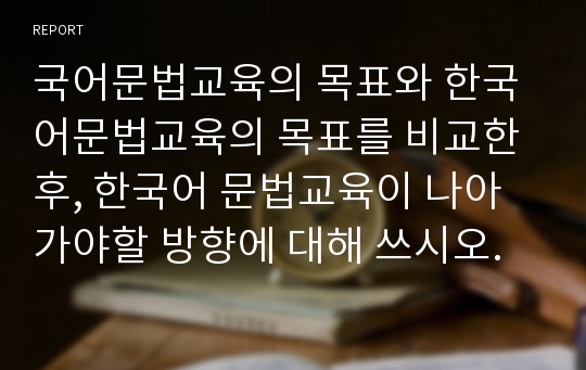국어문법교육의 목표와 한국어문법교육의 목표를 비교한 후, 한국어 문법교육이 나아가야할 방향에 대해 쓰시오.
