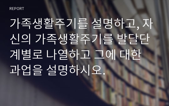 가족생활주기를 설명하고, 자신의 가족생활주기를 발달단계별로 나열하고 그에 대한 과업을 설명하시오.