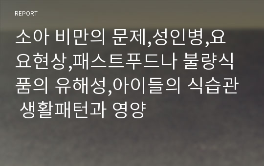 소아 비만의 문제,성인병,요요현상,패스트푸드나 불량식품의 유해성,아이들의 식습관 생활패턴과 영양