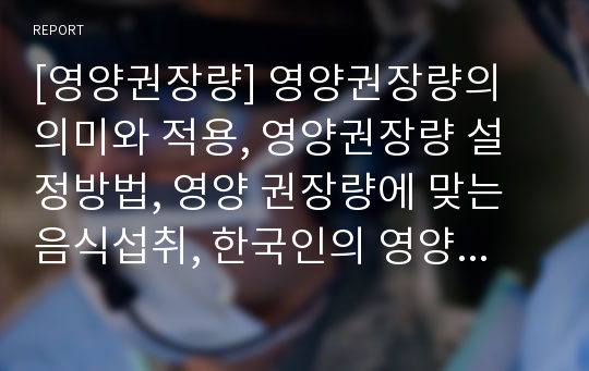 [영양권장량] 영양권장량의 의미와 적용, 영양권장량 설정방법, 영양 권장량에 맞는 음식섭취, 한국인의 영양상태의 현황 및 문제점