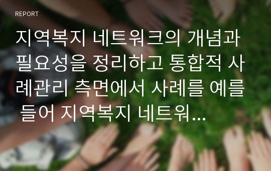 지역복지 네트워크의 개념과 필요성을 정리하고 통합적 사례관리 측면에서 사례를 예를 들어 지역복지 네트워크의 필요성에 대해 서술하시오.