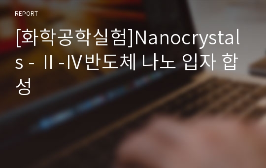[화학공학실험]Nanocrystals - Ⅱ-Ⅳ반도체 나노 입자 합성