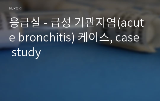 응급실 - 급성 기관지염(acute bronchitis) 케이스, case study