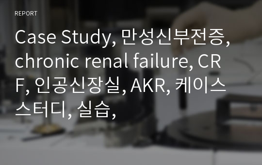 Case Study, 만성신부전증, chronic renal failure, CRF, 인공신장실, AKR, 케이스 스터디, 실습,