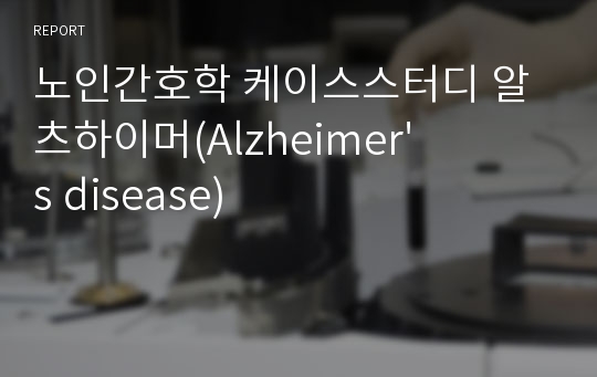 노인간호학 케이스스터디 알츠하이머(Alzheimer&#039;s disease)