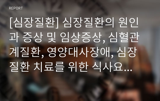 [심장질환] 심장질환의 원인과 증상 및 임상증상, 심혈관계질환, 영양대사장애, 심장질환 치료를 위한 식사요법(식이요법)