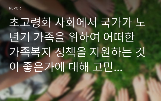 초고령화 사회에서 국가가 노년기 가족을 위하여 어떠한 가족복지 정책을 지원하는 것이 좋은가에 대해 고민해보고 가족복지 정책을 한 가지 이상 제안해보시오