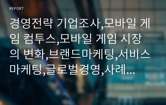 경영전략 기업조사,모바일 게임 컴투스,모바일 게임 시장의 변화,브랜드마케팅,서비스마케팅,글로벌경영,사례분석,swot,stp,4p