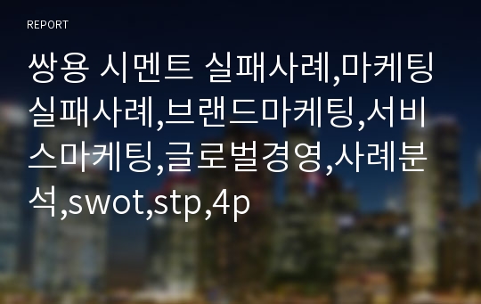 쌍용 시멘트 실패사례,마케팅실패사례,브랜드마케팅,서비스마케팅,글로벌경영,사례분석,swot,stp,4p