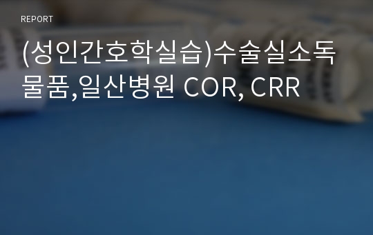 (성인간호학실습)수술실소독물품,일산병원 COR, CRR