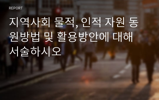 지역사회 물적, 인적 자원 동원방법 및 활용방안에 대해 서술하시오