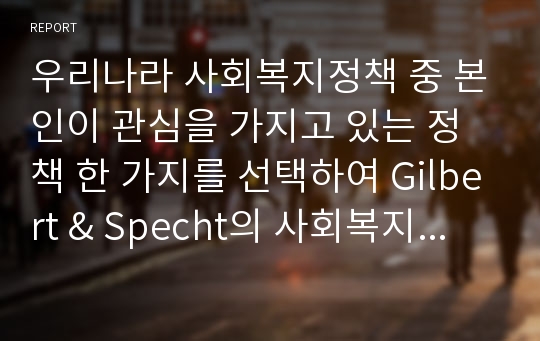 우리나라 사회복지정책 중 본인이 관심을 가지고 있는 정책 한 가지를 선택하여 Gilbert &amp; Specht의 사회복지정책 분석틀로 분석하고 해당 사회복지정책의 문제점 및 대안방안에 대해 논하시오.