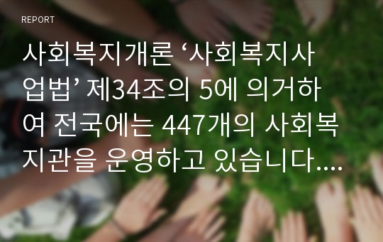 사회복지개론 ‘사회복지사업법’ 제34조의 5에 의거하여 전국에는 447개의 사회복지관을 운영하고 있습니다. 학습자 여러분이 현재 거주하고 있는 지역의 사회복지관 1개소를 선택하여 인터넷 홈페이지 상에 나타나있는 복지관 기본 사업 및 특성화 사업에 대하여 조사하고 그 복지관이 지역주민의 욕구를 반영한 사업(프로그램)에 대한 본인의 평가 및 의견을 제시하시오.