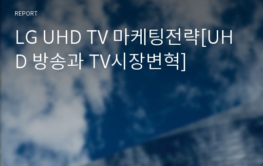 LG UHD TV 마케팅전략[UHD 방송과 TV시장변혁]