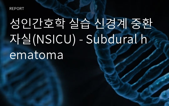 성인간호학 실습 신경계 중환자실(NSICU) - Subdural hematoma