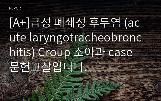 [A+]급성 폐쇄성 후두염 (acute laryngotracheobronchitis) Croup 소아과 case 문헌고찰입니다.