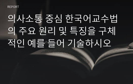 의사소통 중심 한국어교수법의 주요 원리 및 특징을 구체적인 예를 들어 기술하시오