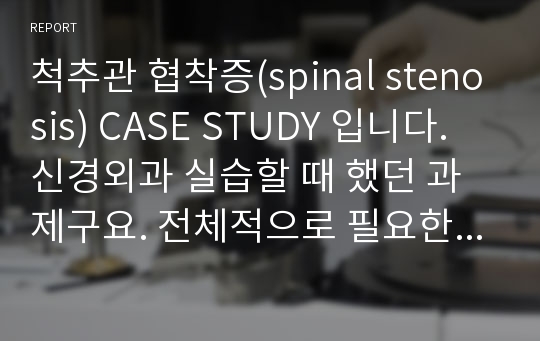 척추관 협착증(spinal stenosis) CASE STUDY 입니다. 신경외과 실습할 때 했던 과제구요. 전체적으로 필요한 내용이 깔끔하게 정리되어 있습니다.