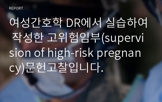여성간호학 DR에서 실습하여 작성한 고위험임부(supervision of high-risk pregnancy)문헌고찰입니다.