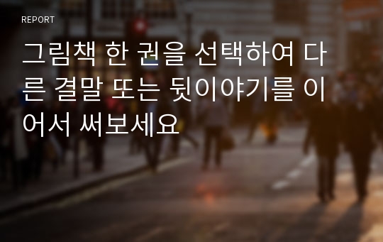 그림책 한 권을 선택하여 다른 결말 또는 뒷이야기를 이어서 써보세요