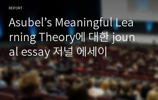 Asubel’s Meaningful Learning Theory에 대한 jounal essay 저널 에세이