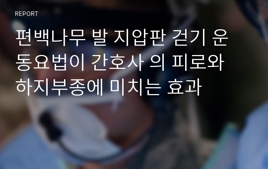 편백나무 발 지압판 걷기 운동요법이 간호사 의 피로와 하지부종에 미치는 효과