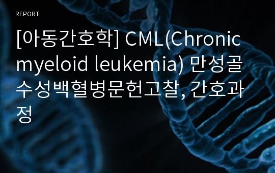 [아동간호학] CML(Chronic myeloid leukemia) 만성골수성백혈병문헌고찰, 간호과정
