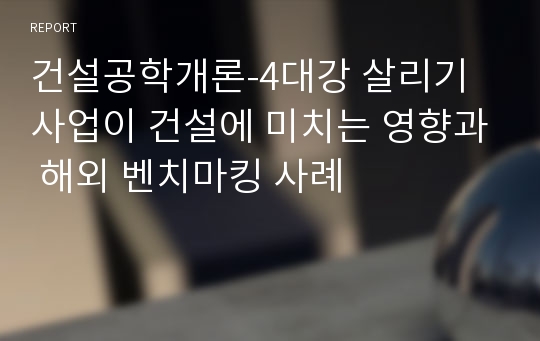 건설공학개론-4대강 살리기 사업이 건설에 미치는 영향과 해외 벤치마킹 사례