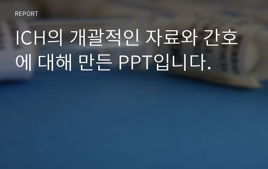 ICH의 개괄적인 자료와 간호에 대해 만든 PPT입니다.