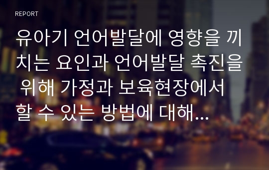 유아기 언어발달에 영향을 끼치는 요인과 언어발달 촉진을 위해 가정과 보육현장에서 할 수 있는 방법에 대해 논하시오