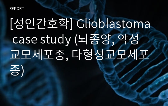 [성인간호학] Glioblastoma case study (뇌종양, 악성 교모세포종, 다형성교모세포종)
