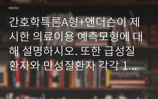 간호학특론A형+앤더슨이 제시한 의료이용 예측모형에 대해 설명하시오. 또한 급성질환자와 만성질환자 각각 1인씩(2인)을 선정하고 앤더슨의 의료이용모형을 적용하여 의료이용 행위를 비교분석하시오-간호학특론 A형 중간과제물 앤더슨 의료이용 예측모형