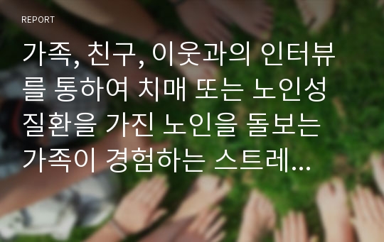 가족, 친구, 이웃과의 인터뷰를 통하여 치매 또는 노인성질환을 가진 노인을 돌보는 가족이 경험하는 스트레스나 부양부담이 무엇인지와 이를 경감할 수 있는 방안에 대해 개인의 생각을 글로 작성해주세요.