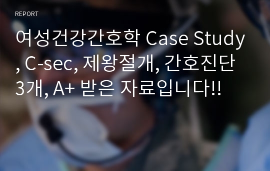 여성건강간호학 Case Study, C-sec, 제왕절개, 간호진단 3개, A+ 받은 자료입니다!!