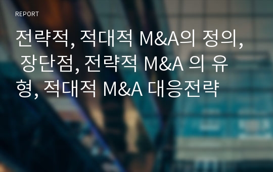 전략적, 적대적 M&amp;A의 정의, 장단점, 전략적 M&amp;A 의 유형, 적대적 M&amp;A 대응전략