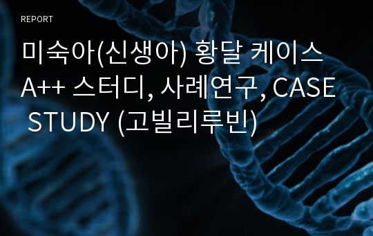 미숙아(신생아) 황달 케이스 A++ 스터디, 사례연구, CASE STUDY (고빌리루빈)