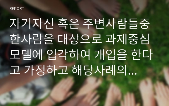 자기자신 혹은 주변사람들중 한사람을 대상으로 과제중심모델에 입각하여 개입을 한다고 가정하고 해당사례의 표적문제에 대해 사정한 내용에 대해 기초하여 계약서를 작성하라.