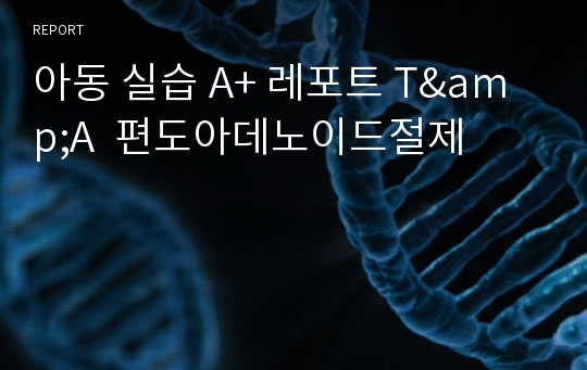 아동 실습 A+ 레포트 T&amp;A  편도아데노이드절제