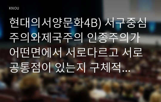 현대의서양문화4B) 서구중심주의와제국주의 인종주의가 어떤면에서 서로다르고 서로 공통점이 있는지 구체적인 사례를 들어 역사적 맥락과 지역적 특성에 유의하여 서술하시오0k