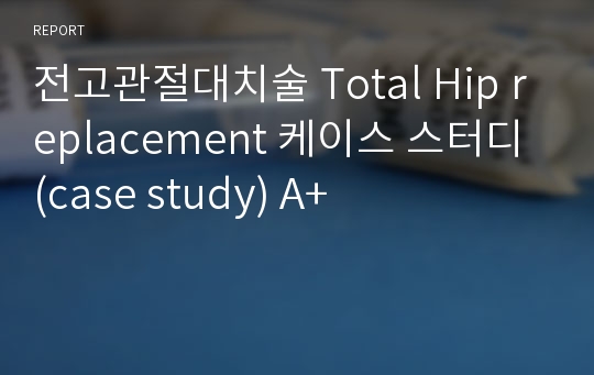 전고관절대치술 Total Hip replacement 케이스 스터디 (case study) A+