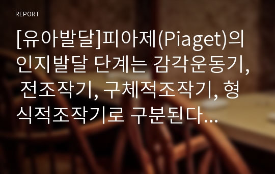 [유아발달]피아제(Piaget)의 인지발달 단계는 감각운동기, 전조작기, 구체적조작기, 형식적조작기로 구분된다. 발달단계중 감각운동기와 전조작기의 특징을 예를 들어 설명하시오.