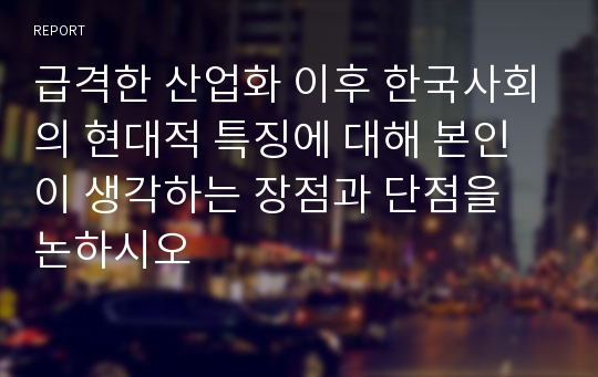 급격한 산업화 이후 한국사회의 현대적 특징에 대해 본인이 생각하는 장점과 단점을 논하시오