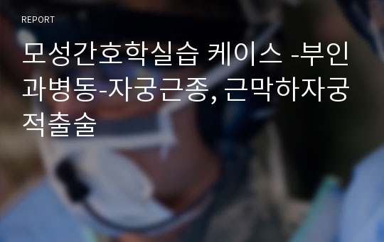 모성간호학실습 케이스 -부인과병동-자궁근종, 근막하자궁적출술